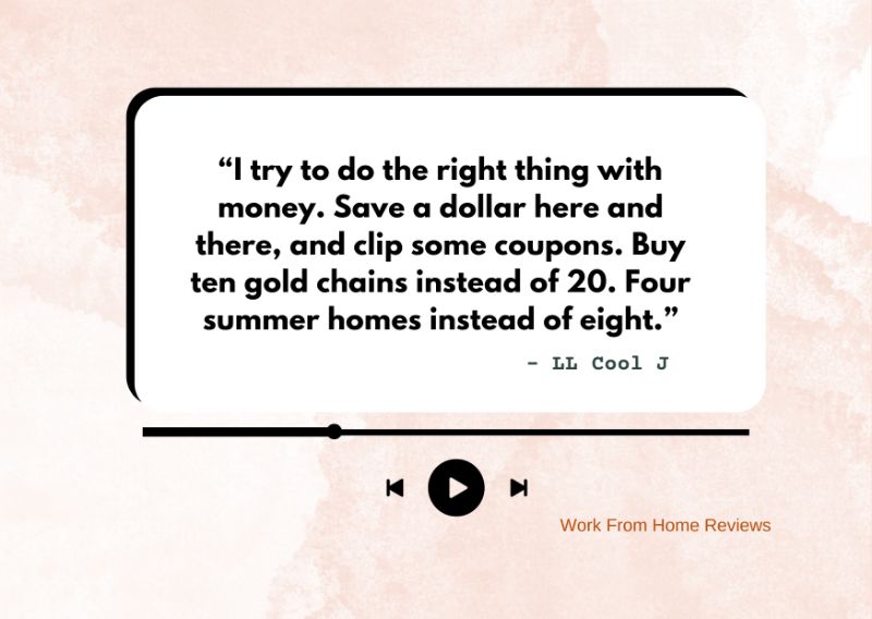 “I try to do the right thing with money. Save a dollar here and there, and clip some coupons. Buy ten gold chains instead of 20. Four summer homes instead of eight.” – LL Cool J Quote