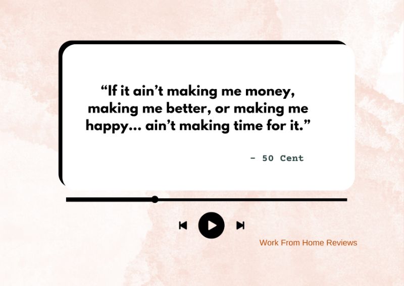 “If it ain’t making me money, making me better, or making me happy… ain’t making time for it.” – 50 Cent Quote